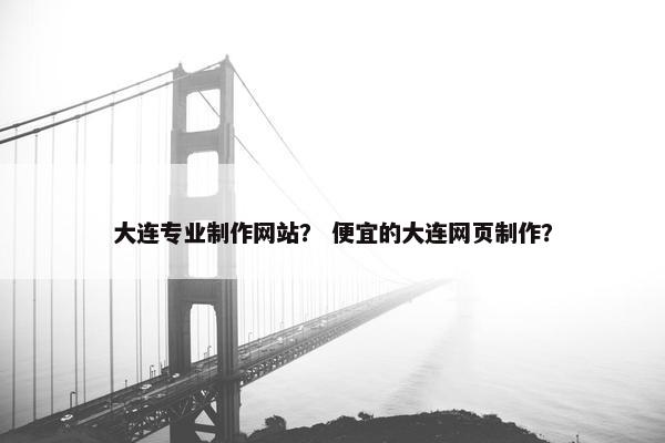 大连专业制作网站？ 便宜的大连网页制作？