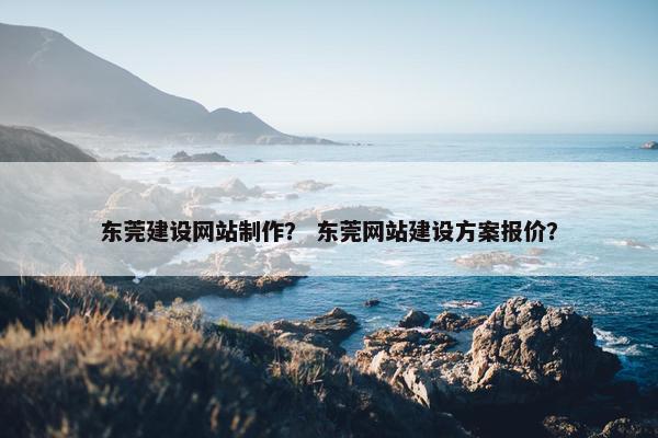 东莞建设网站制作？ 东莞网站建设方案报价？