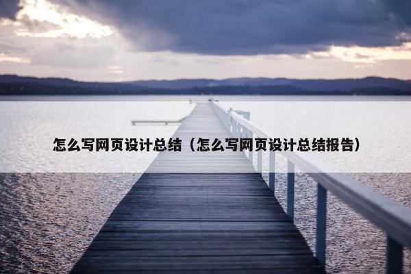 怎么写网页设计总结（怎么写网页设计总结报告）