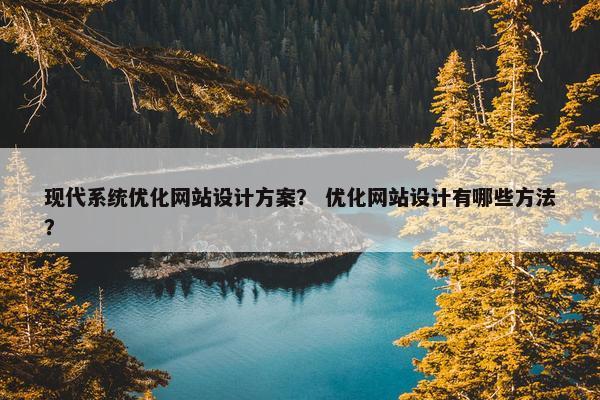 现代系统优化网站设计方案？ 优化网站设计有哪些方法？