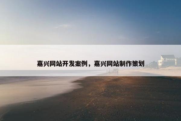嘉兴网站开发案例，嘉兴网站制作策划