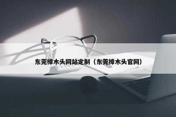 东莞樟木头网站定制（东莞樟木头官网）