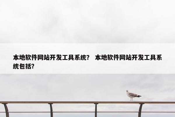 本地软件网站开发工具系统？ 本地软件网站开发工具系统包括？
