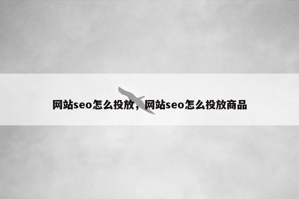 网站seo怎么投放，网站seo怎么投放商品