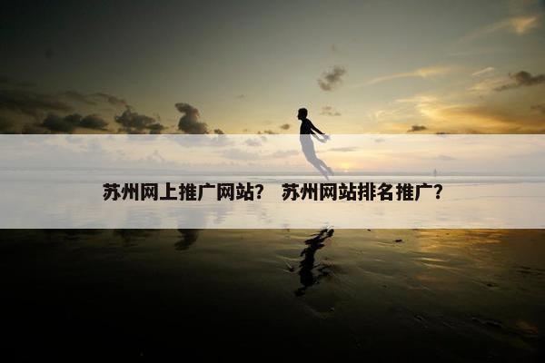 苏州网上推广网站？ 苏州网站排名推广？
