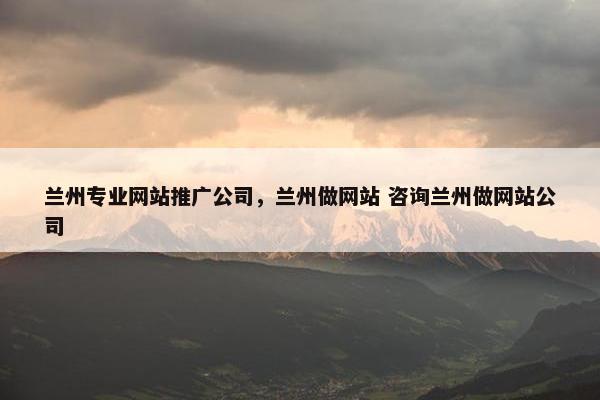 兰州专业网站推广公司，兰州做网站 咨询兰州做网站公司