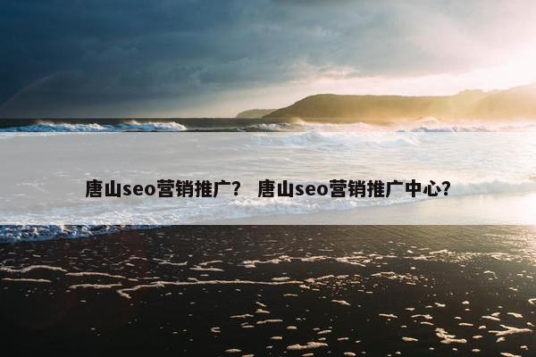 唐山seo营销推广？ 唐山seo营销推广中心？
