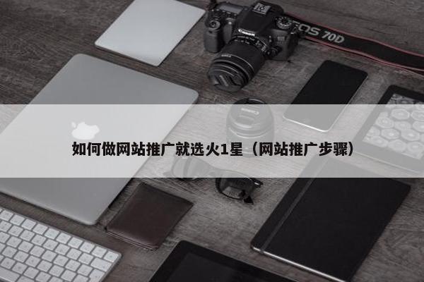 如何做网站推广就选火1星（网站推广步骤）