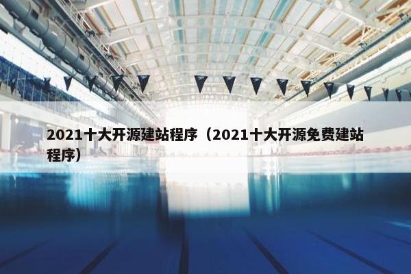 2021十大开源建站程序（2021十大开源免费建站程序）