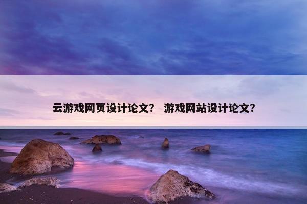 云游戏网页设计论文？ 游戏网站设计论文？
