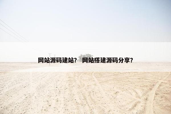 网站源码建站？ 网站搭建源码分享？