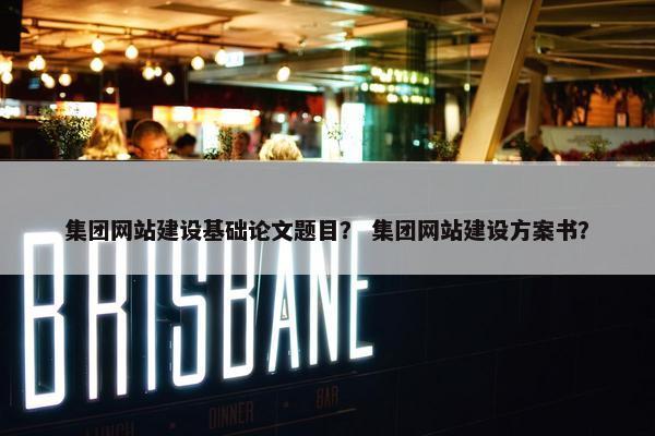 集团网站建设基础论文题目？ 集团网站建设方案书？