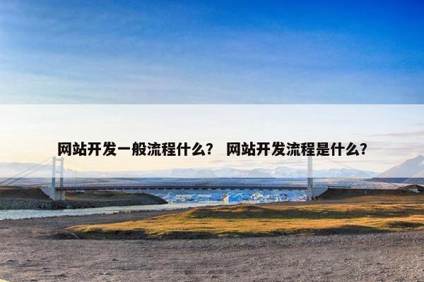 网站开发一般流程什么？ 网站开发流程是什么？