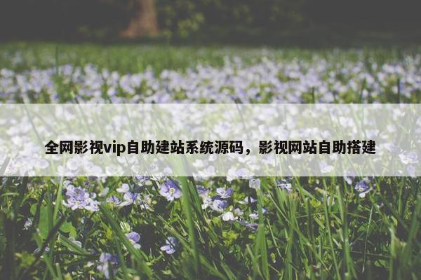 全网影视vip自助建站系统源码，影视网站自助搭建