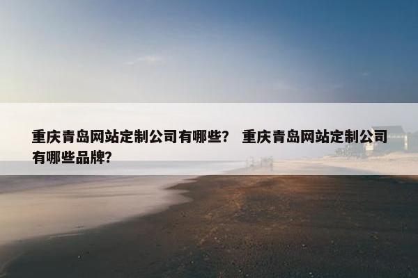 重庆青岛网站定制公司有哪些？ 重庆青岛网站定制公司有哪些品牌？