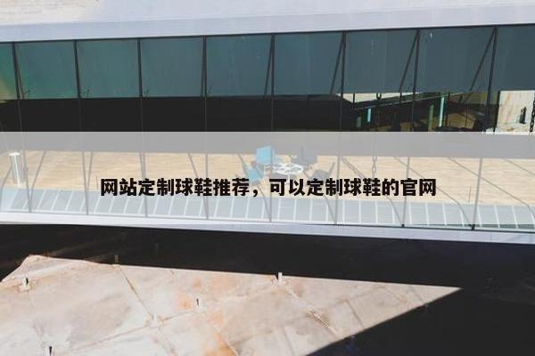 网站定制球鞋推荐，可以定制球鞋的官网