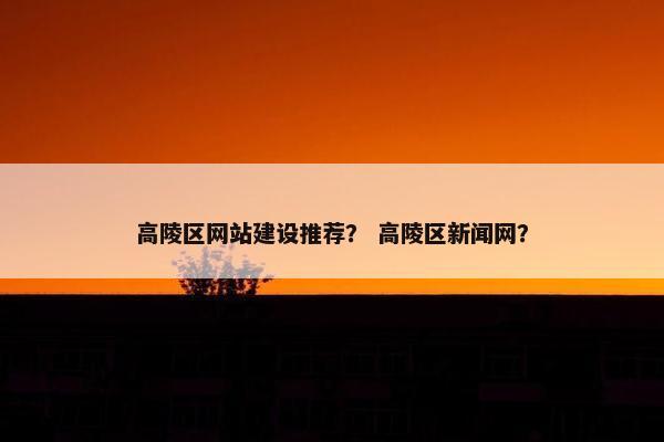 高陵区网站建设推荐？ 高陵区新闻网？
