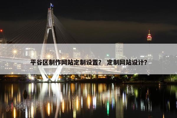 平谷区制作网站定制设置？ 定制网站设计？