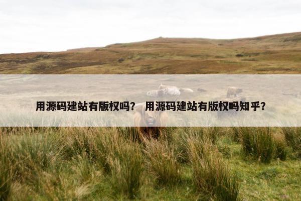 用源码建站有版权吗？ 用源码建站有版权吗知乎？