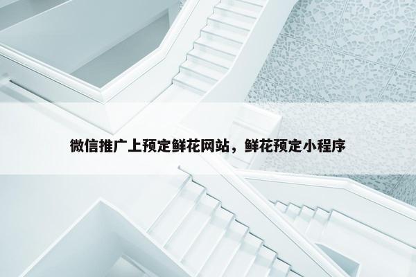 微信推广上预定鲜花网站，鲜花预定小程序