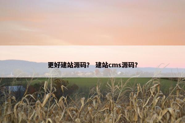 更好建站源码？ 建站cms源码？