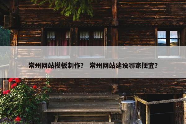 常州网站模板制作？ 常州网站建设哪家便宜？