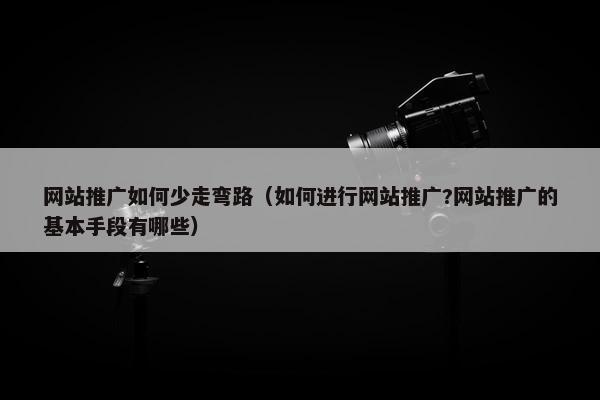 网站推广如何少走弯路（如何进行网站推广?网站推广的基本手段有哪些）