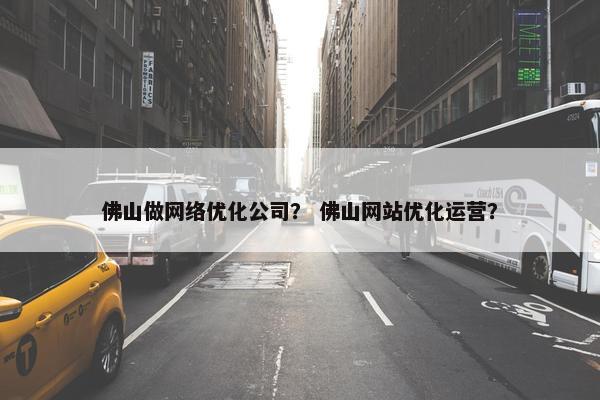佛山做网络优化公司？ 佛山网站优化运营？
