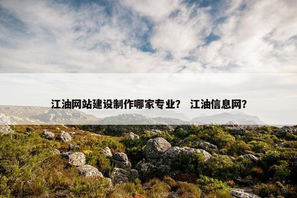 江油网站建设制作哪家专业？ 江油信息网？