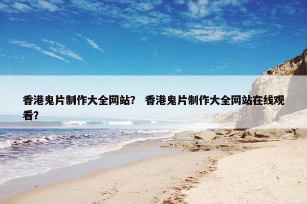 香港鬼片制作大全网站？ 香港鬼片制作大全网站在线观看？