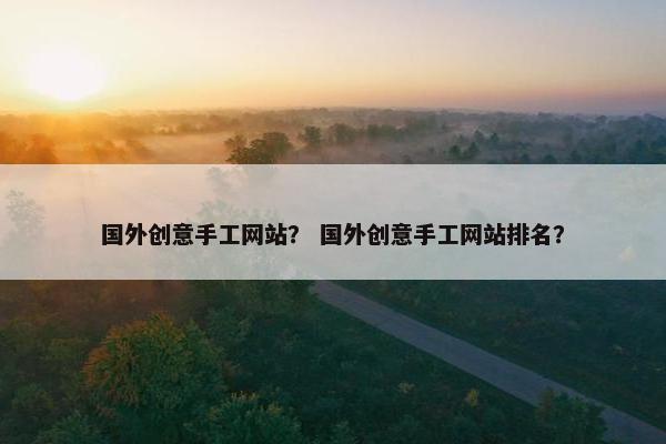国外创意手工网站？ 国外创意手工网站排名？
