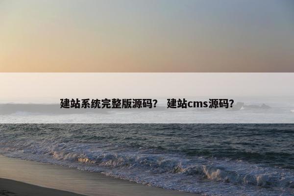 建站系统完整版源码？ 建站cms源码？
