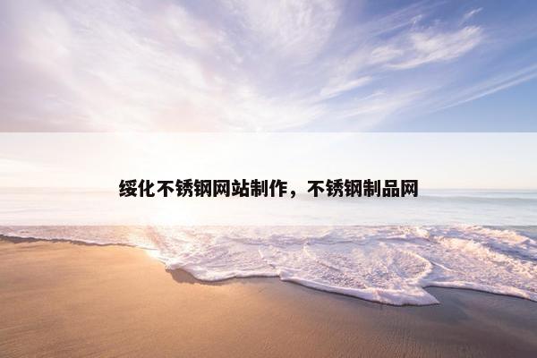 绥化不锈钢网站制作，不锈钢制品网