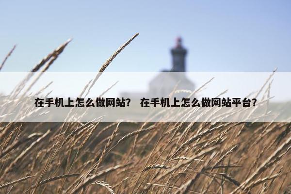 在手机上怎么做网站？ 在手机上怎么做网站平台？