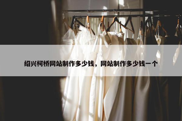 绍兴柯桥网站制作多少钱，网站制作多少钱一个