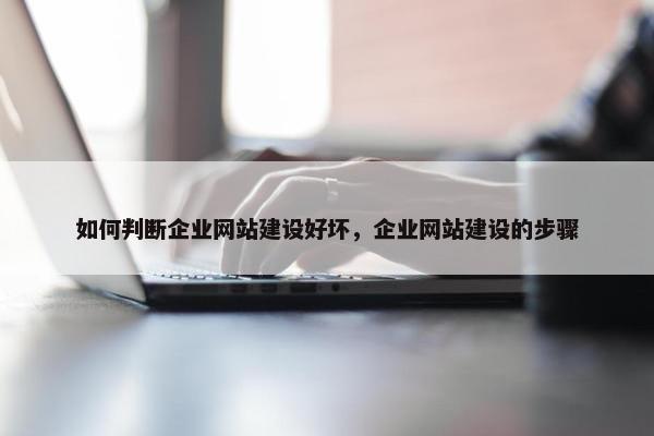如何判断企业网站建设好坏，企业网站建设的步骤