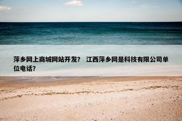 萍乡网上商城网站开发？ 江西萍乡网是科技有限公司单位电话？