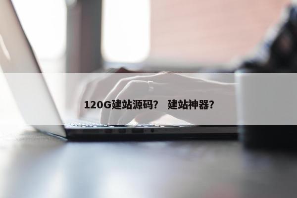 120G建站源码？ 建站神器？