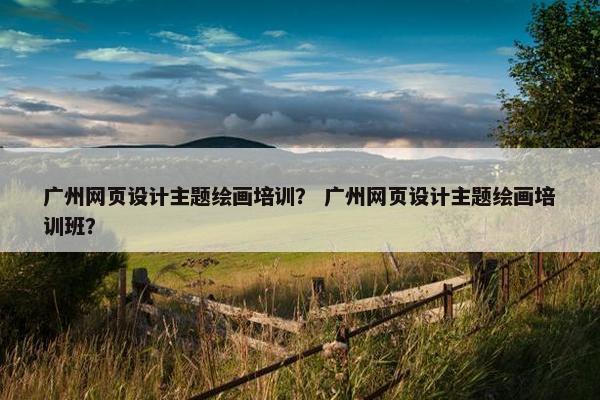 广州网页设计主题绘画培训？ 广州网页设计主题绘画培训班？