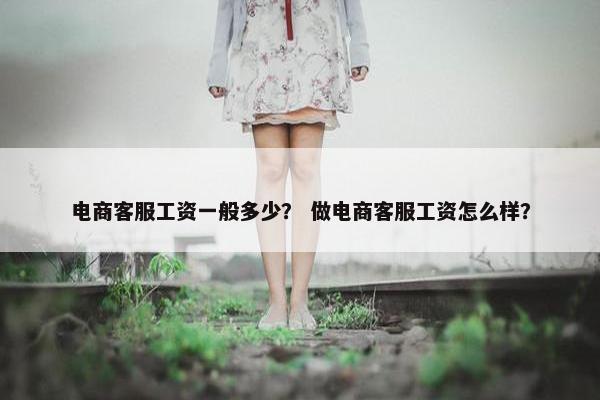 电商客服工资一般多少？ 做电商客服工资怎么样？
