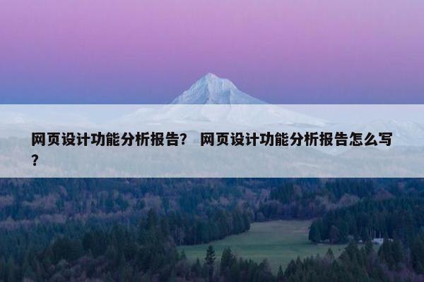 网页设计功能分析报告？ 网页设计功能分析报告怎么写？