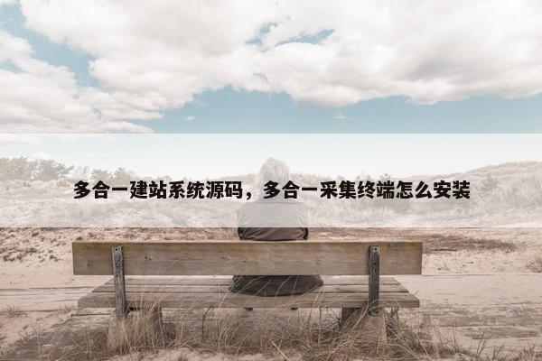 多合一建站系统源码，多合一采集终端怎么安装