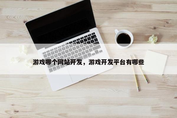 游戏哪个网站开发，游戏开发平台有哪些