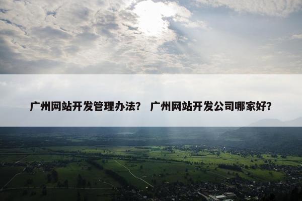 广州网站开发管理办法？ 广州网站开发公司哪家好？