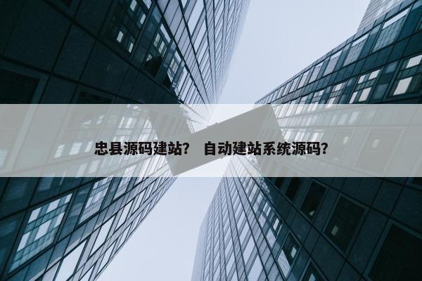 忠县源码建站？ 自动建站系统源码？