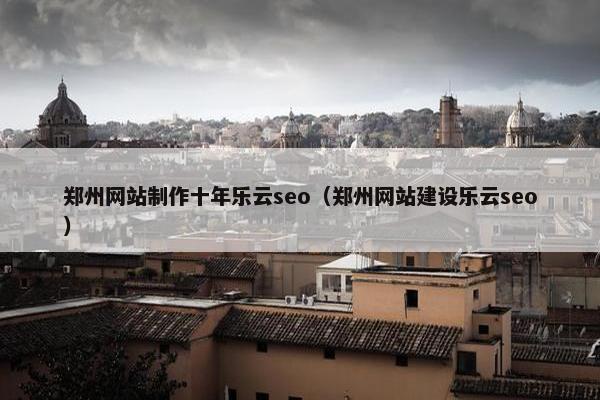郑州网站制作十年乐云seo（郑州网站建设乐云seo）