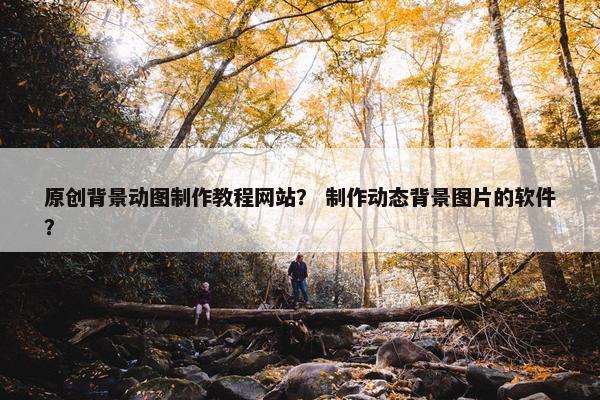 原创背景动图制作教程网站？ 制作动态背景图片的软件？