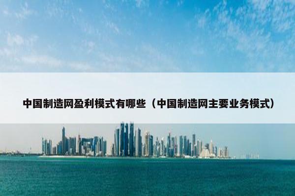 中国制造网盈利模式有哪些（中国制造网主要业务模式）