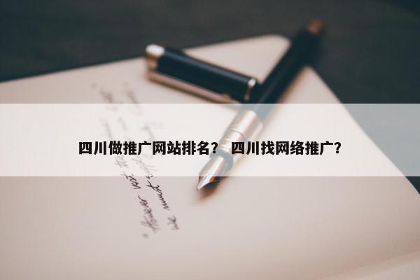 四川做推广网站排名？ 四川找网络推广？