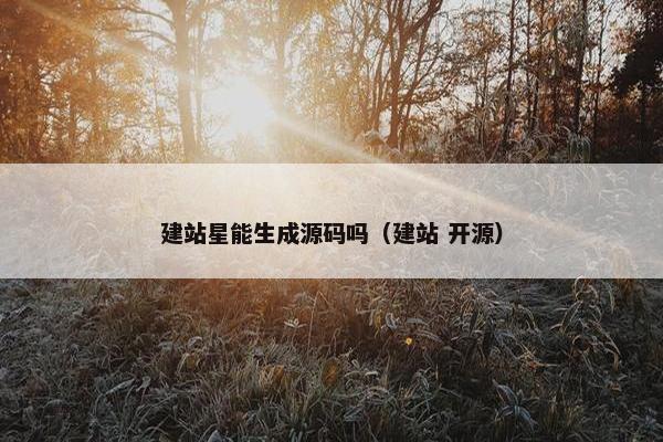 建站星能生成源码吗（建站 开源）